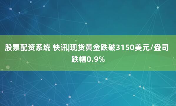 股票配資系統 快訊|現貨黃金跌破3150美元/盎司 跌幅0.9%